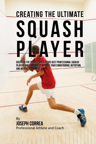 کاور کتاب Creating the Ultimate Squash Player: Discover the Secrets Used by the Best Professional Squash Players and Coaches to Improve Your Conditioning, Nutrition, and Mental Toughness Paperback
