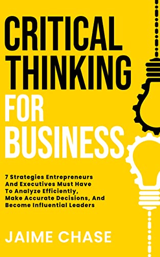 کاور کتاب Critical Thinking For Business: 7 Strategies Entrepreneurs And Executives Must Have To Analyze Efficiently, Make Accurate Decisions, And Become Influential Leaders