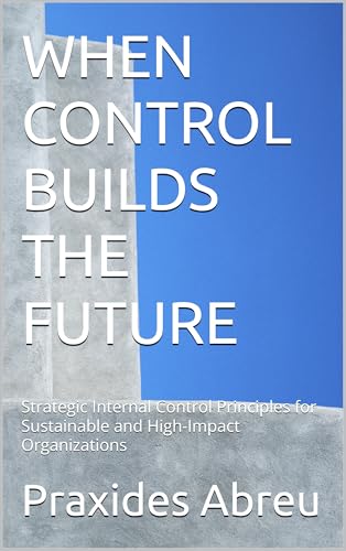 کاور کتاب WHEN CONTROL BUILDS THE FUTURE: Strategic Internal Control Principles for Sustainable and High-Impact Organizations (Evolution of Internal Control: The Abreu Model Book 3)